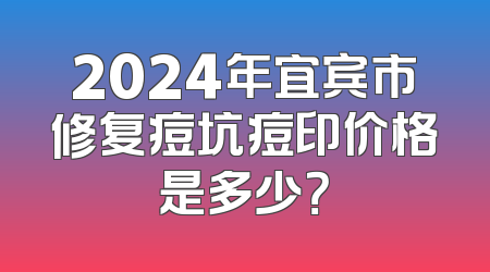 2024年宜宾市修复痘坑痘印价格是多少？