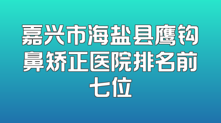 嘉兴市海盐县鹰钩鼻矫正医院排名前七位