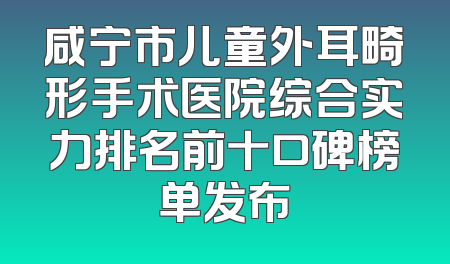 咸宁市儿童外耳畸形手术医院综合实力排名前十口碑榜单发布