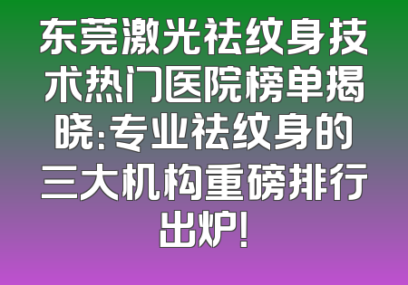东莞激光祛纹身技术热门医院榜单揭晓：专业祛纹身的三大机构重磅排行出炉！