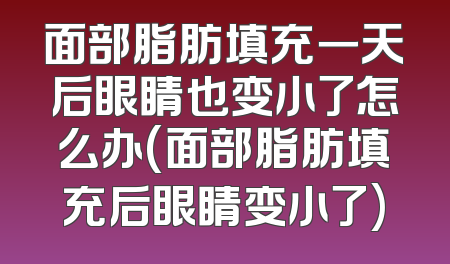 面部脂肪填充一天后眼睛也变小了怎么办(面部脂肪填充后眼睛变小了)