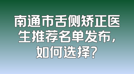 南通市舌侧矫正医生推荐名单发布，如何选择？