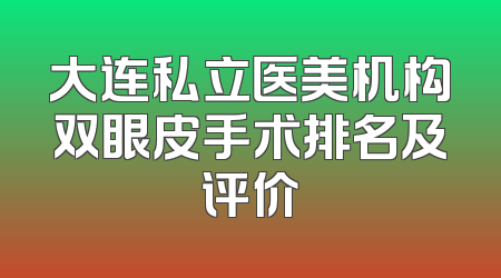 大连私立医美机构双眼皮手术排名及评价