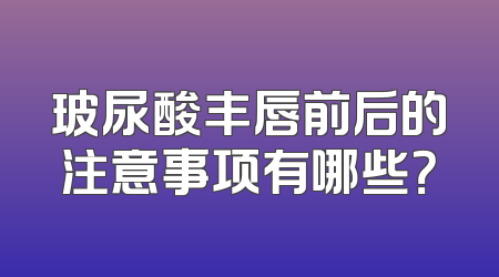 玻尿酸丰唇前后的注意事项有哪些？