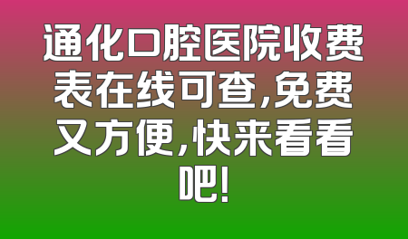 通化口腔医院收费表在线可查，免费又方便，快来看看吧！
