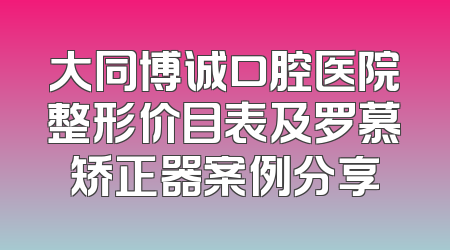 大同博诚口腔医院整形价目表及罗慕矫正器案例分享