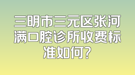 三明市三元区张河满口腔诊所收费标准如何？