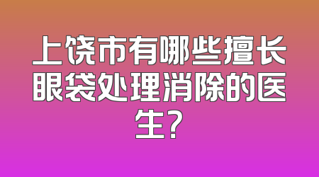 上饶市有哪些擅长眼袋处理消除的医生？