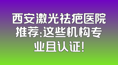 西安激光祛疤医院推荐：这些机构专业且认证！