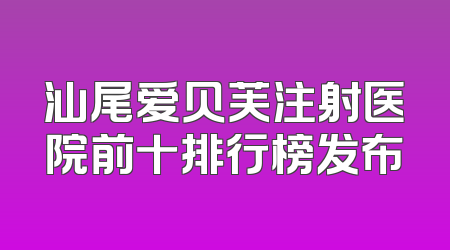 汕尾爱贝芙注射医院前十排行榜发布