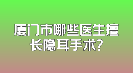 厦门市哪些医生擅长隐耳手术？