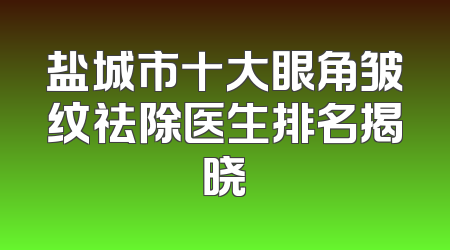 盐城市十大眼角皱纹祛除医生排名揭晓
