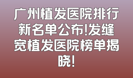 广州植发医院排行新名单公布！发缝宽植发医院榜单揭晓！