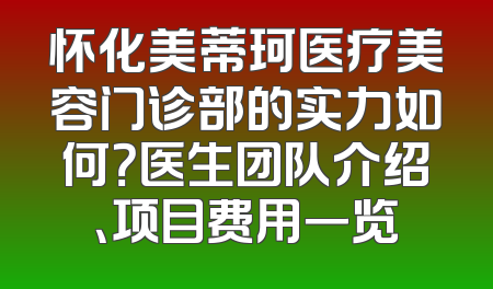 怀化美蒂珂医疗美容门诊部的实力如何？医生团队介绍、项目费用一览