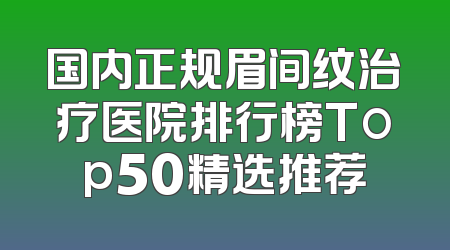 国内正规眉间纹治疗医院排行榜Top50精选推荐