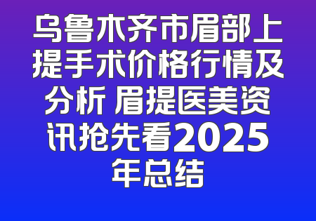 乌鲁木齐市眉部上提手术价格行情及分析 眉提医美资讯抢先看2025年总结