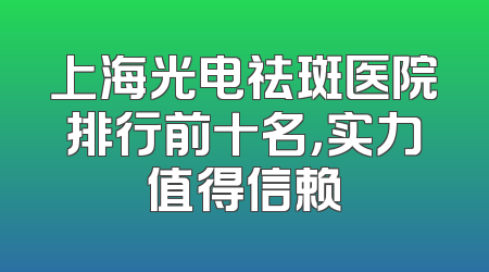 上海光电祛斑医院排行前十名，实力值得信赖