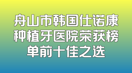 舟山市韩国仕诺康种植牙医院荣获榜单前十佳之选