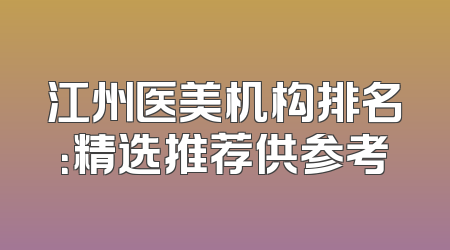 江州医美机构排名：精选推荐供参考