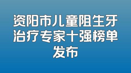 资阳市儿童阻生牙治疗专家十强榜单发布