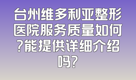台州维多利亚整形医院服务质量如何？能提供详细介绍吗？