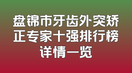 盘锦市牙齿外突矫正专家十强排行榜详情一览