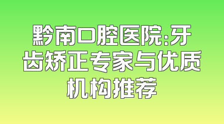 黔南口腔医院：牙齿矫正专家与优质机构推荐