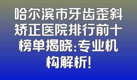 哈尔滨市牙齿歪斜矫正医院排行前十榜单揭晓：专业机构解析！