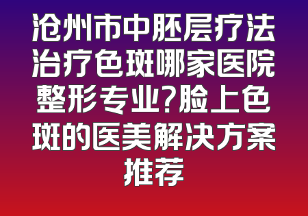 沧州市中胚层疗法治疗色斑哪家医院整形专业？脸上色斑的医美解决方案推荐