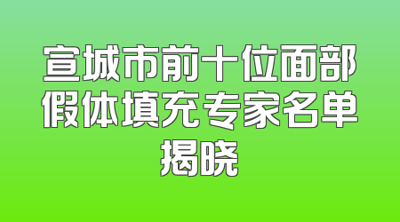 宣城市前十位面部假体填充专家名单揭晓