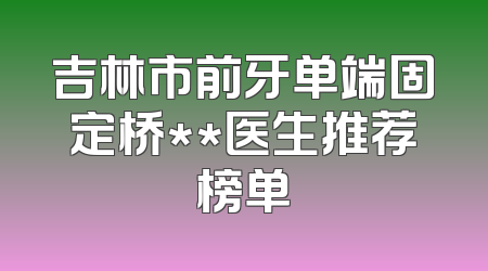 吉林市前牙单端固定桥**医生推荐榜单