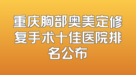 重庆胸部奥美定修复手术十佳医院排名公布