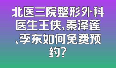 北医三院整形外科医生王侠、秦泽莲、李东如何免费预约？
