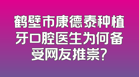 鹤壁市康德泰种植牙口腔医生为何备受网友推崇？