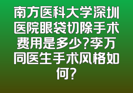 南方医科大学深圳医院眼袋切除手术费用是多少？李万同医生手术风格如何？