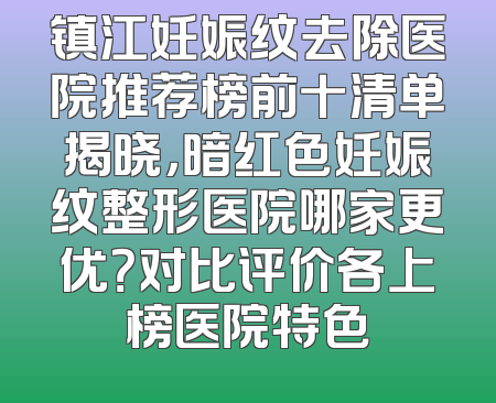 镇江妊娠纹去除医院推荐榜前十清单揭晓，暗红色妊娠纹整形医院哪家更优？对比评价各上榜医院特色
