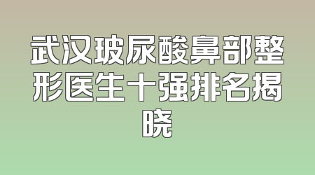 武汉玻尿酸鼻部整形医生十强排名揭晓
