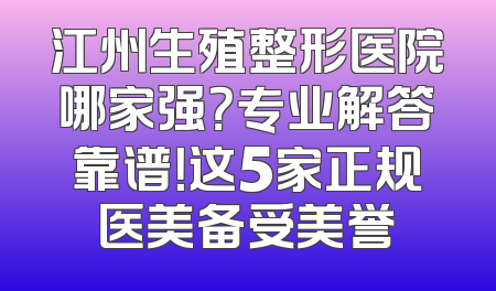 江州生殖整形医院哪家强？专业解答靠谱！这5家正规医美备受美誉