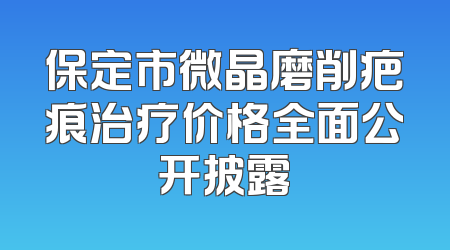 保定市微晶磨削疤痕治疗价格全面公开披露