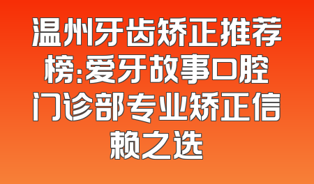 温州牙齿矫正推荐榜：爱牙故事口腔门诊部专业矫正信赖之选