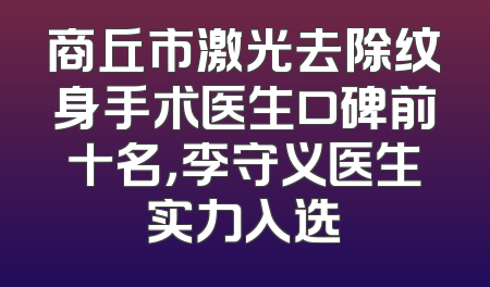 商丘市激光去除纹身手术医生口碑前十名，李守义医生实力入选