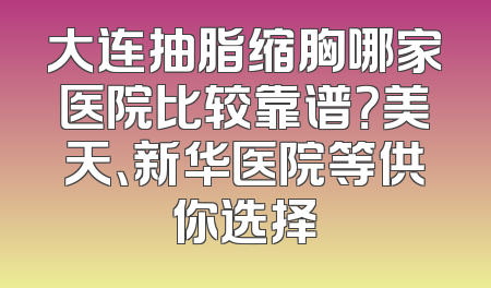 大连抽脂缩胸哪家医院比较靠谱？美天、新华医院等供你选择