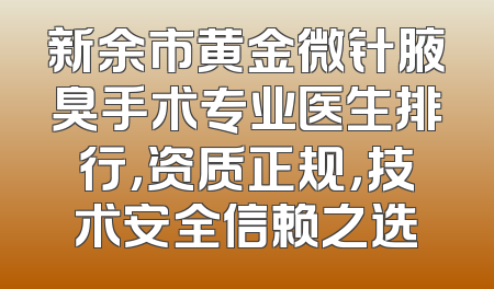 新余市黄金微针腋臭手术专业医生排行，资质正规，技术安全信赖之选
