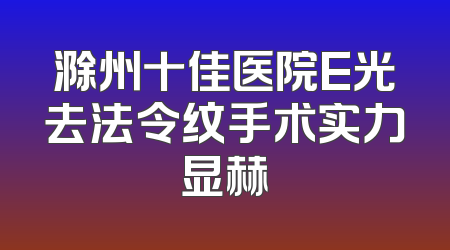 滁州十佳医院E光去法令纹手术实力显赫