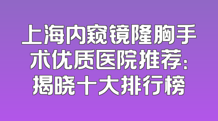 上海内窥镜隆胸手术优质医院推荐：揭晓十大排行榜