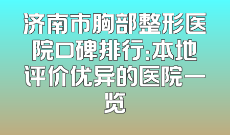 济南市胸部整形医院口碑排行：本地评价优异的医院一览