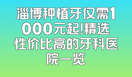 淄博种植牙仅需1000元起！精选性价比高的牙科医院一览