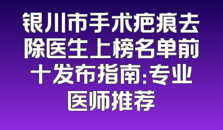 银川市手术疤痕去除医生上榜名单前十发布指南：专业医师推荐