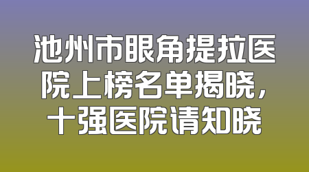 池州市眼角提拉医院上榜名单揭晓，十强医院请知晓