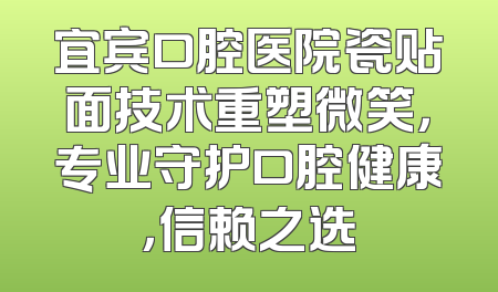 宜宾口腔医院瓷贴面技术重塑微笑，专业守护口腔健康，信赖之选